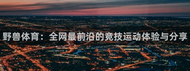 野兽体育：全网最前沿的竞技运动体验与分享